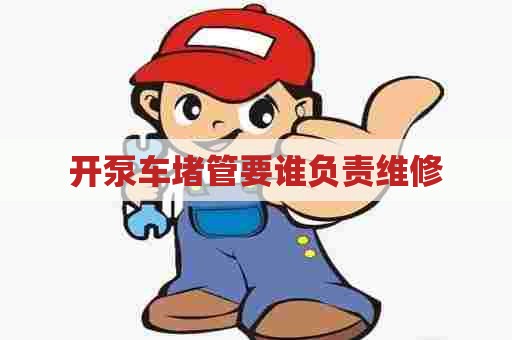 开泵车堵管要谁负责维修