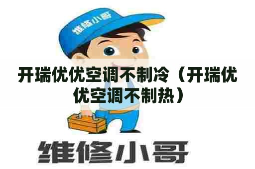 开瑞优优空调不制冷（开瑞优优空调不制热）