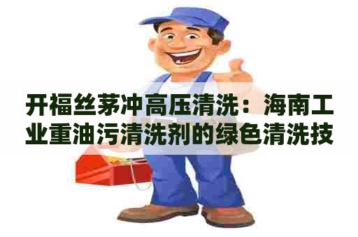 开福丝茅冲高压清洗：海南工业重油污清洗剂的绿色清洗技术