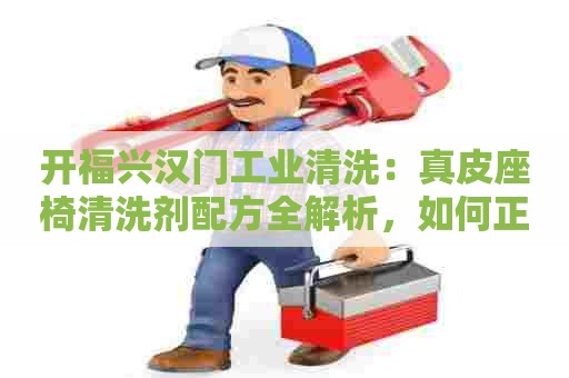 开福兴汉门工业清洗：真皮座椅清洗剂配方全解析，如何正确使用？