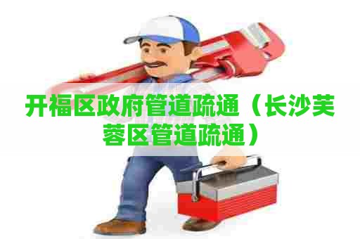 开福区政府管道疏通（长沙芙蓉区管道疏通）