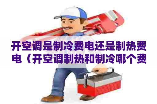 开空调是制冷费电还是制热费电（开空调制热和制冷哪个费电）