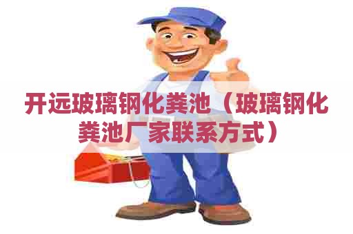 开远玻璃钢化粪池（玻璃钢化粪池厂家联系方式）