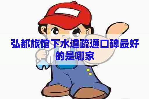 弘都旅馆下水道疏通口碑最好的是哪家