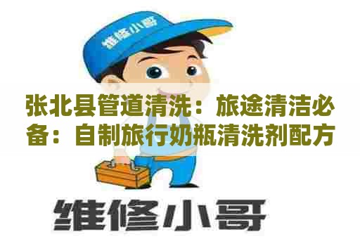 张北县管道清洗：旅途清洁必备：自制旅行奶瓶清洗剂配方大揭秘！