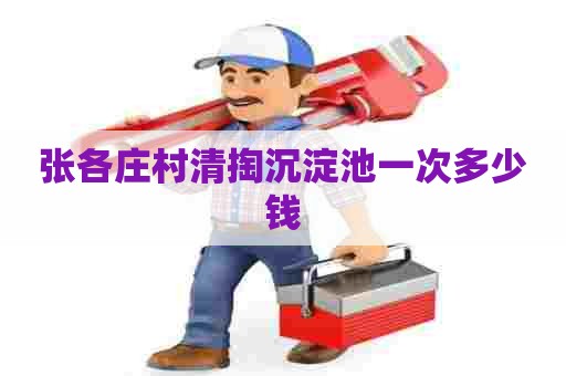 张各庄村清掏沉淀池一次多少钱 张各庄村清掏沉淀池一次多少钱