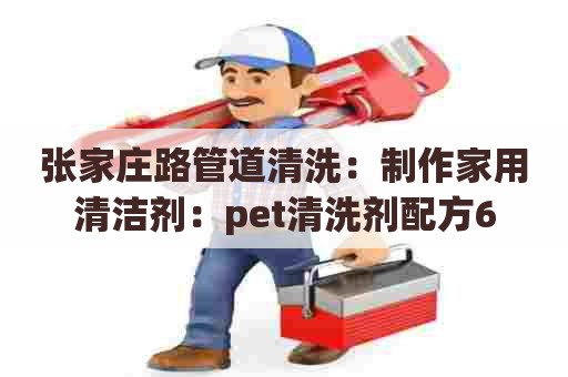 张家庄路管道清洗：制作家用清洁剂：pet清洗剂配方6