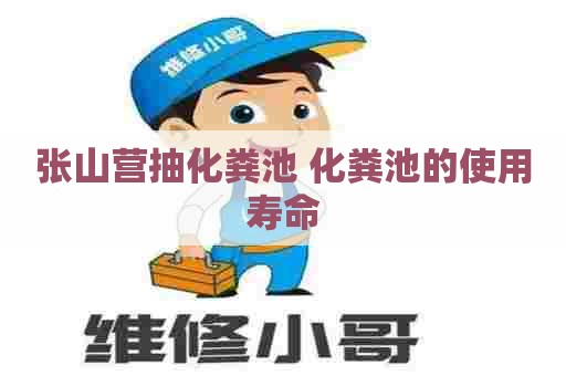 张山营抽化粪池 化粪池的使用寿命