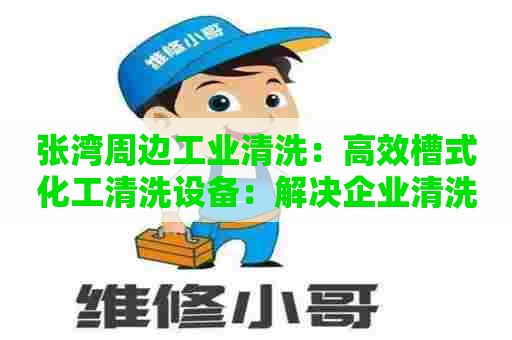 张湾周边工业清洗：高效槽式化工清洗设备：解决企业清洗难题