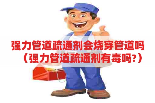 强力管道疏通剂会烧穿管道吗（强力管道疏通剂有毒吗?）