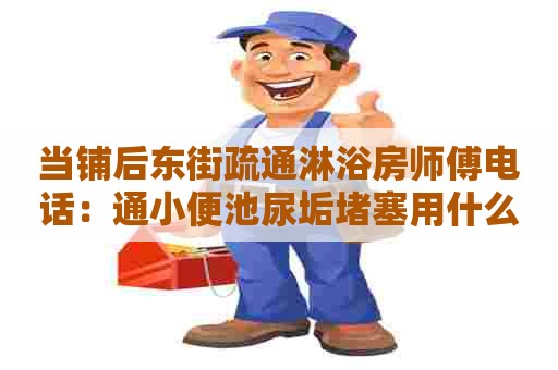 当铺后东街疏通淋浴房师傅电话：通小便池尿垢堵塞用什么药水