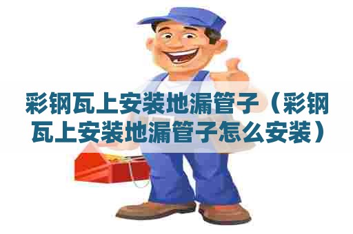 彩钢瓦上安装地漏管子（彩钢瓦上安装地漏管子怎么安装）