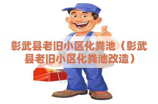 彰武县老旧小区化粪池（彰武县老旧小区化粪池改造）