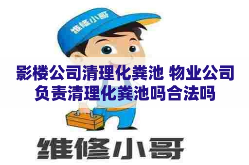 影楼公司清理化粪池 物业公司负责清理化粪池吗合法吗