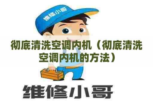 彻底清洗空调内机（彻底清洗空调内机的方法）