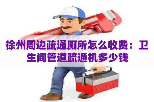 徐州周边疏通厕所怎么收费:卫生间管道疏通机多少钱 徐州周边疏通厕所怎么收费:卫生间管道疏通机多少钱