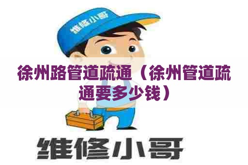 徐州路管道疏通（徐州管道疏通要多少钱）