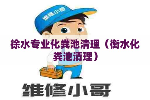 徐水专业化粪池清理（衡水化粪池清理）