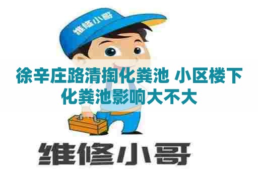 徐辛庄路清掏化粪池 小区楼下化粪池影响大不大 徐辛庄路清掏化粪池 小区楼下化粪池影响大不大