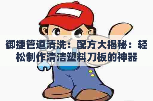 御捷管道清洗：配方大揭秘：轻松制作清洁塑料刀板的神器