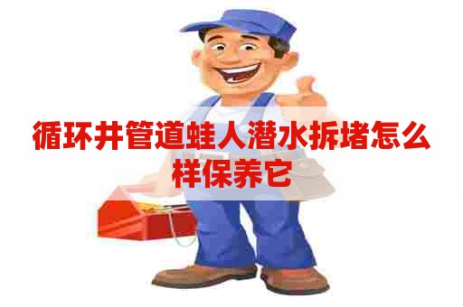 循环井管道蛙人潜水拆堵怎么样保养它