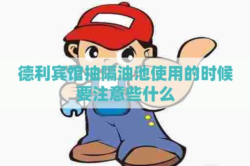 德利宾馆抽隔油池使用的时候要注意些什么 德利宾馆抽隔油池使用的时候要注意些什么