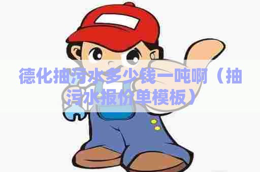 德化抽污水多少钱一吨啊（抽污水报价单模板）