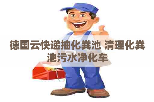 德国云快递抽化粪池 清理化粪池污水净化车