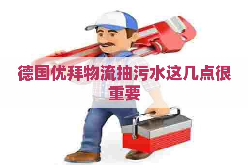德国优拜物流抽污水这几点很重要