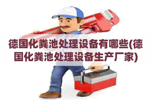 德国化粪池处理设备有哪些(德国化粪池处理设备生产厂家) 德国化粪池处理设备有哪些(德国化粪池处理设备生产厂家)