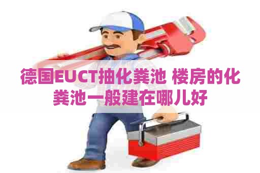 德国EUCT抽化粪池 楼房的化粪池一般建在哪儿好