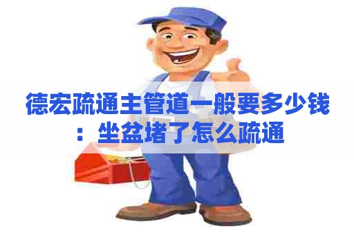 德宏疏通主管道一般要多少钱:坐盆堵了怎么疏通 德宏疏通主管道一般要多少钱:坐盆堵了怎么疏通