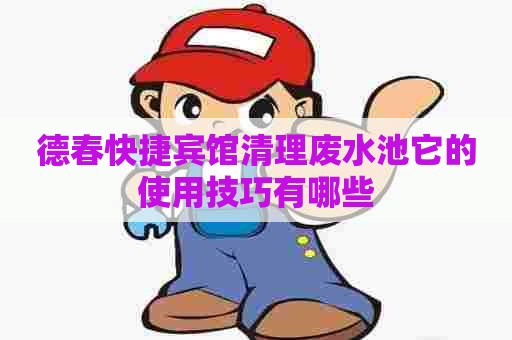 德春快捷宾馆清理废水池它的使用技巧有哪些