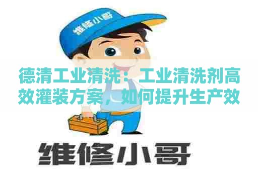 德清工业清洗：工业清洗剂高效灌装方案，如何提升生产效率？