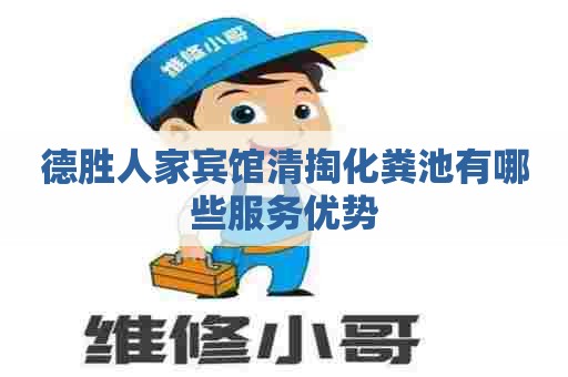德胜人家宾馆清掏化粪池有哪些服务优势