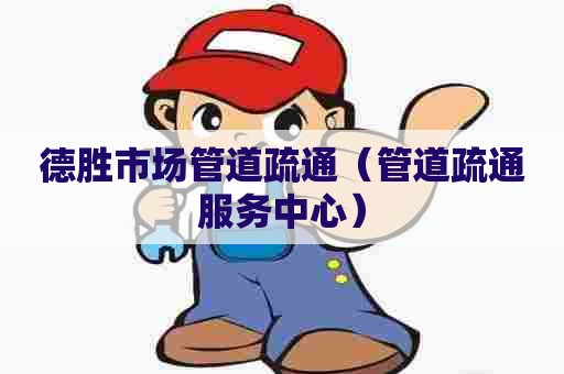 德胜市场管道疏通(管道疏通服务中心) 德胜市场管道疏通(管道疏通服务中心)