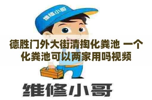 德胜门外大街清掏化粪池 一个化粪池可以两家用吗视频