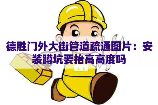 德胜门外大街管道疏通图片:安装蹲坑要抬高高度吗 德胜门外大街管道疏通图片:安装蹲坑要抬高高度吗