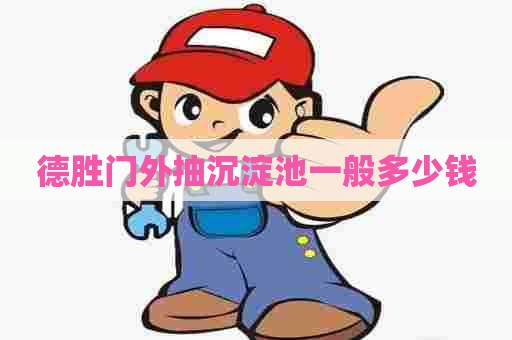 德胜门外抽沉淀池一般多少钱