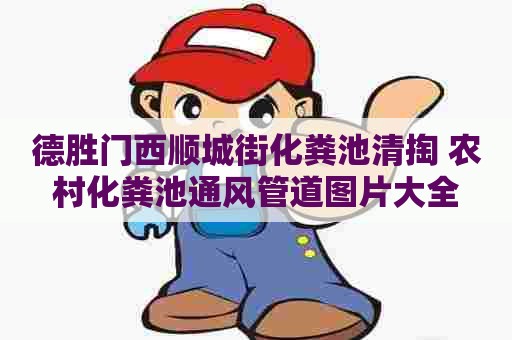 德胜门西顺城街化粪池清掏 农村化粪池通风管道图片大全