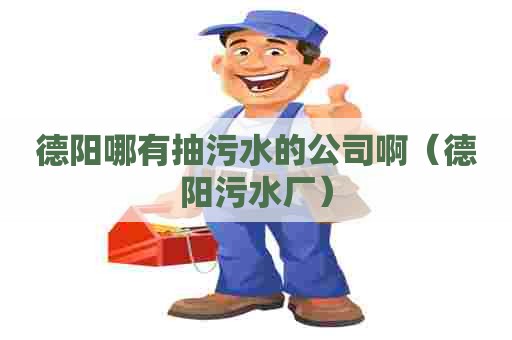 德阳哪有抽污水的公司啊（德阳污水厂）