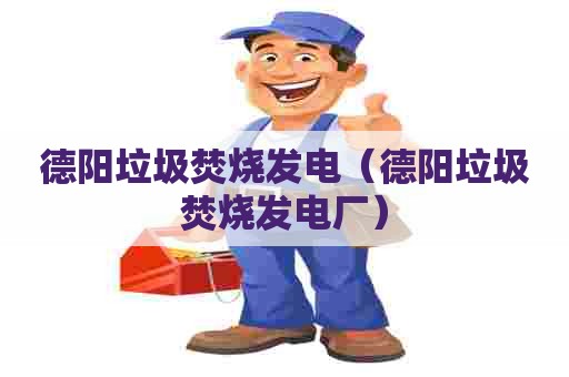 德阳垃圾焚烧发电（德阳垃圾焚烧发电厂）