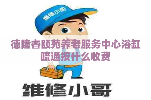 德隆睿颐苑养老服务中心浴缸疏通按什么收费