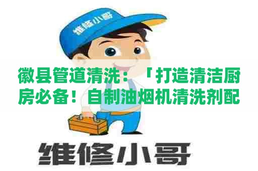 徽县管道清洗：「打造清洁厨房必备！自制油烟机清洗剂配方大揭秘」