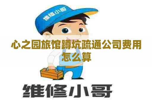 心之园旅馆蹲坑疏通公司费用怎么算