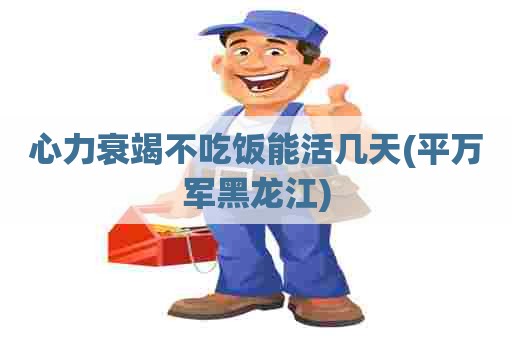 心力衰竭不吃饭能活几天(平万军黑龙江)