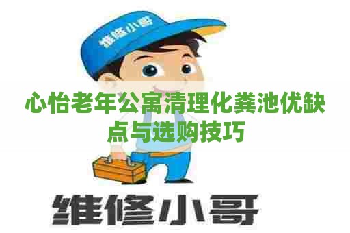 心怡老年公寓清理化粪池优缺点与选购技巧