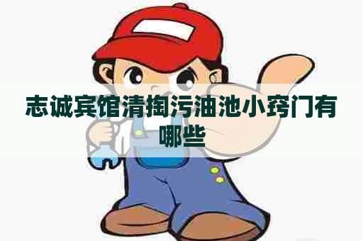 志诚宾馆清掏污油池小窍门有哪些