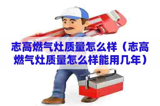 志高燃气灶质量怎么样(志高燃气灶质量怎么样能用几年) 志高燃气灶质量怎么样(志高燃气灶质量怎么样能用几年)
