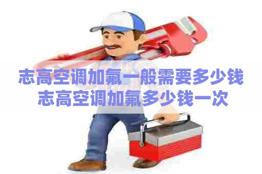 志高空调加氟一般需要多少钱 志高空调加氟多少钱一次